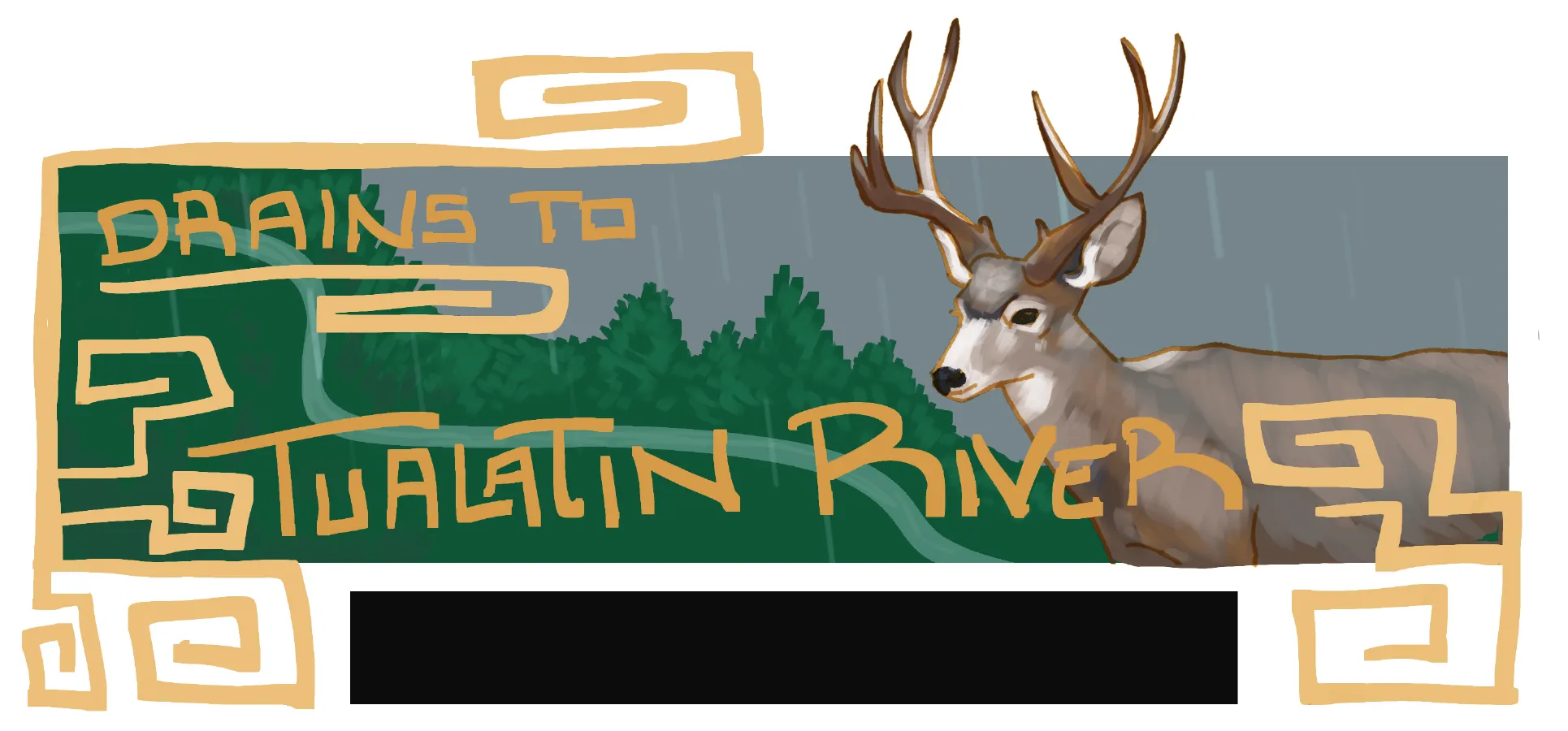 The Drains to Tualatin River design: a mule deer with a full rack stands at the right against a rain streaked slate sky, dark green Douglas firs and a pale creek winding across a deep green field behind it, the title hand lettered in gold above and below and a gold geometric maze border framing the panel, with a dark rectangular gap set into the lower edge.